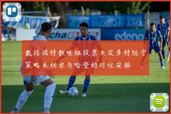 戴格诺特教练组投票决定多特防守策略米切尔与哈登的对位安排