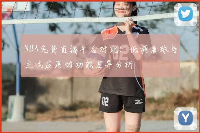 NBA免费直播平台对比:低调看球与主流应用的功能差异分析