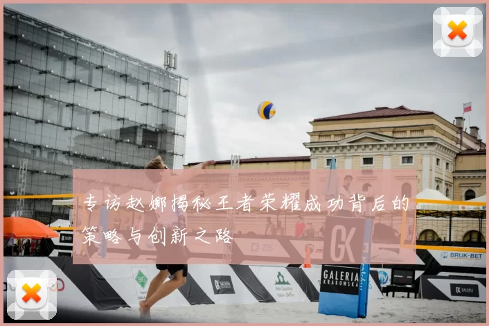 专访赵娜揭秘王者荣耀成功背后的策略与创新之路