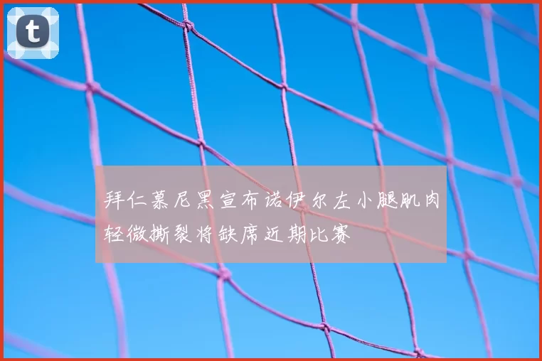 拜仁慕尼黑宣布诺伊尔左小腿肌肉轻微撕裂将缺席近期比赛
