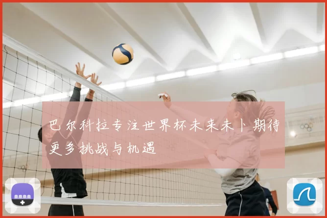 巴尔科拉专注世界杯未来未卜期待更多挑战与机遇