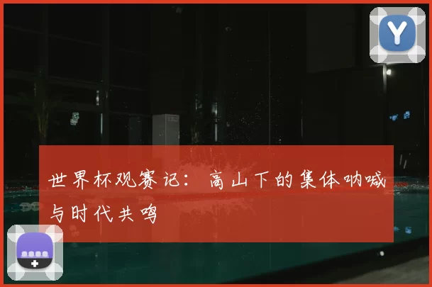 世界杯观赛记:高山下的集体呐喊与时代共鸣