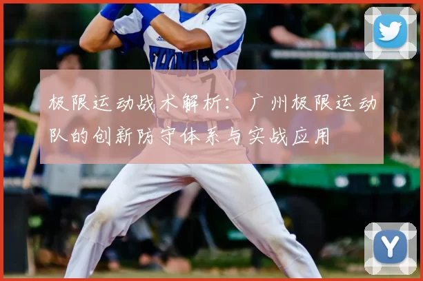 极限运动战术解析:广州极限运动队的创新防守体系与实战应用