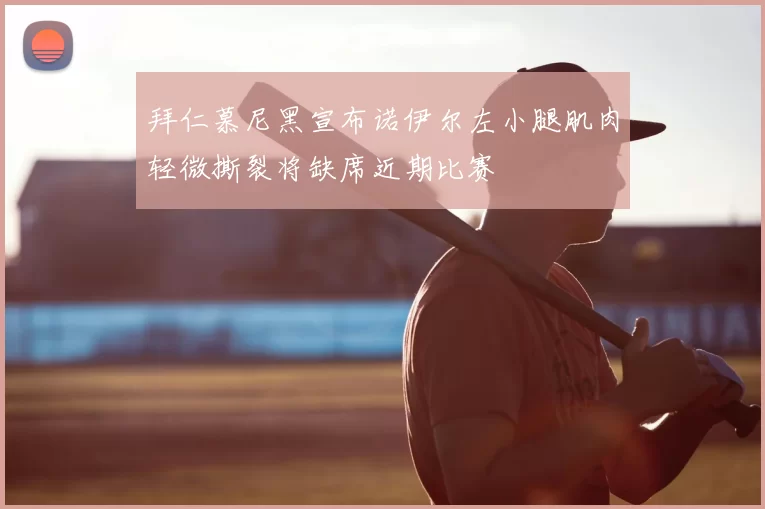 拜仁慕尼黑宣布诺伊尔左小腿肌肉轻微撕裂将缺席近期比赛