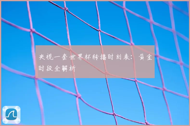 央视一套世界杯转播时刻表：黄金时段全解析