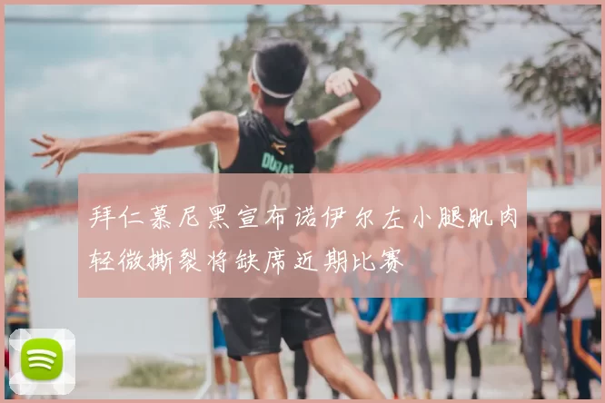 拜仁慕尼黑宣布诺伊尔左小腿肌肉轻微撕裂将缺席近期比赛