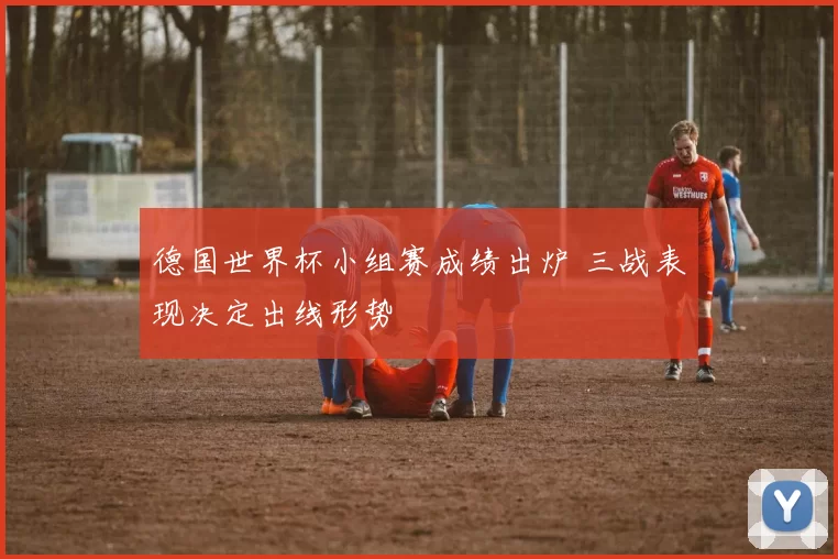 德国世界杯小组赛成绩出炉 三战表现决定出线形势