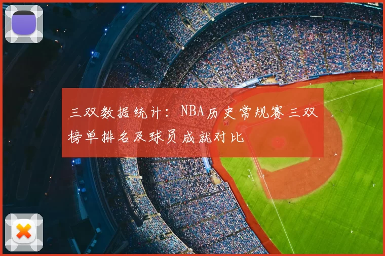 三双数据统计:NBA历史常规赛三双榜单排名及球员成就对比