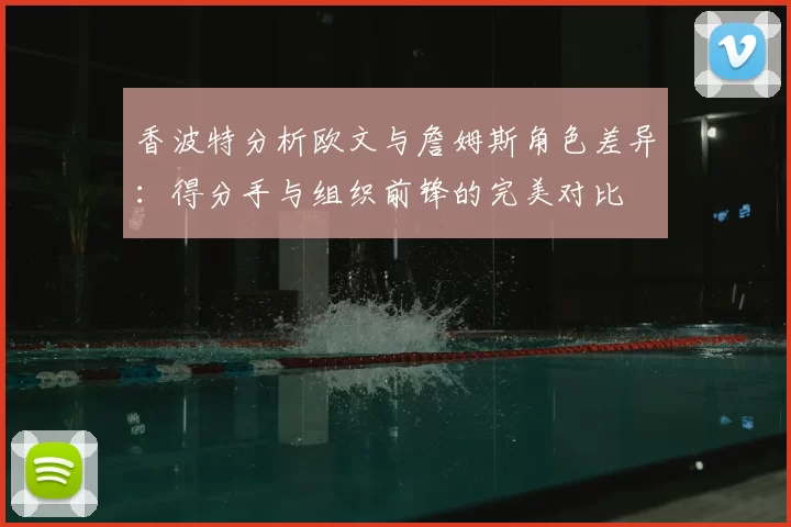 香波特分析欧文与詹姆斯角色差异:得分手与组织前锋的完美对比