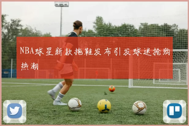 NBA球星新款拖鞋发布引发球迷抢购热潮