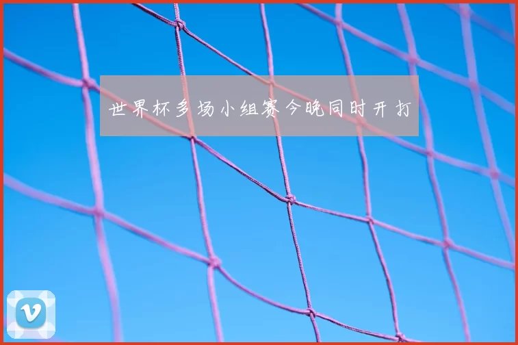 世界杯多场小组赛今晚同时开打