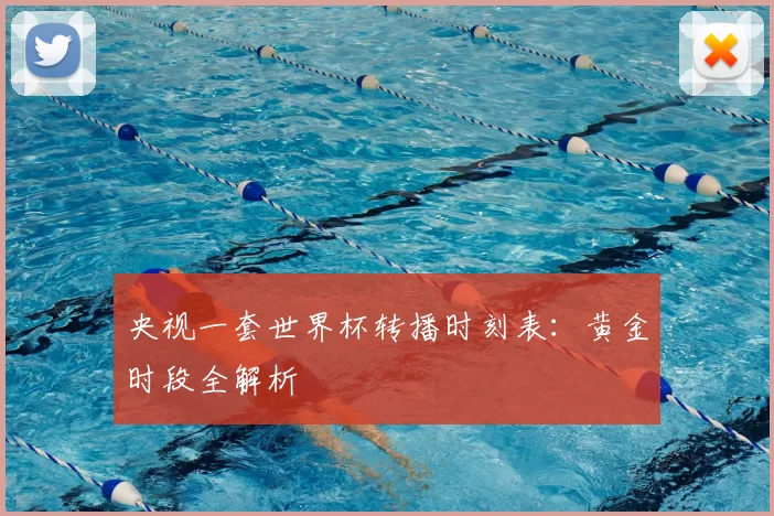 央视一套世界杯转播时刻表：黄金时段全解析
