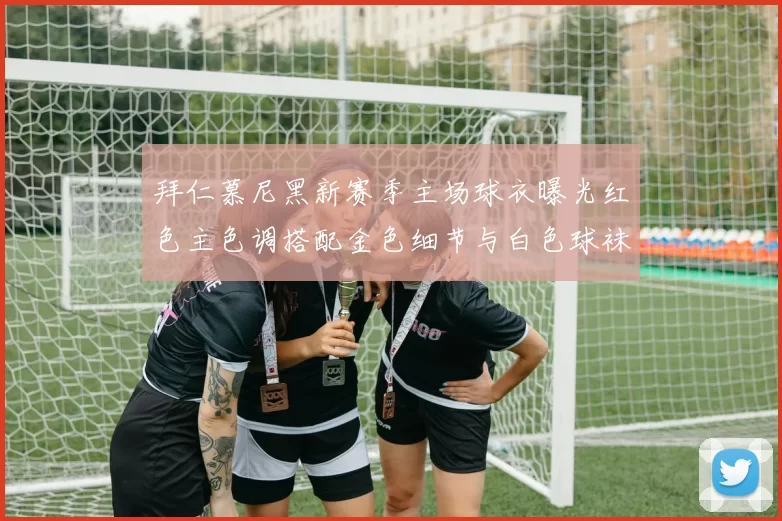 拜仁慕尼黑新赛季主场球衣曝光红色主色调搭配金色细节与白色球袜设计
