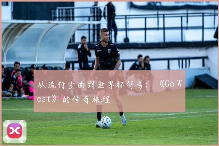 从流行金曲到世界杯符号:《Go West》的传奇旅程