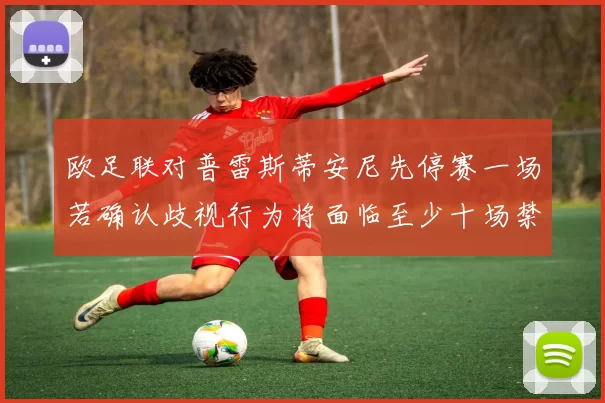 欧足联对普雷斯蒂安尼先停赛一场若确认歧视行为将面临至少十场禁赛处罚
