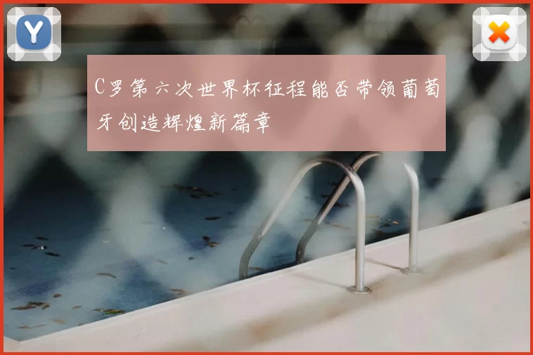 C罗第六次世界杯征程能否带领葡萄牙创造辉煌新篇章