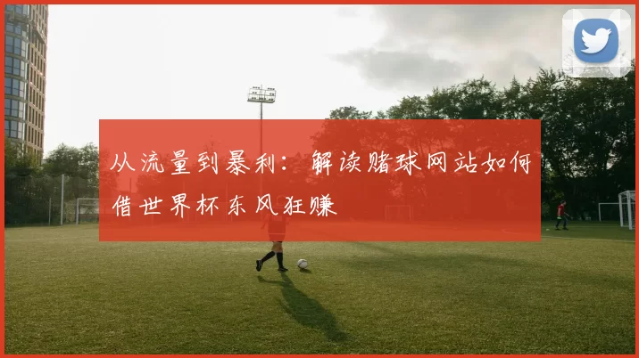从流量到暴利：解读赌球网站如何借世界杯东风狂赚