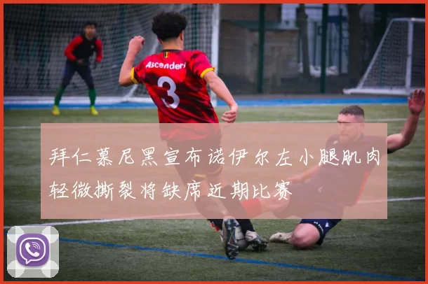 拜仁慕尼黑宣布诺伊尔左小腿肌肉轻微撕裂将缺席近期比赛
