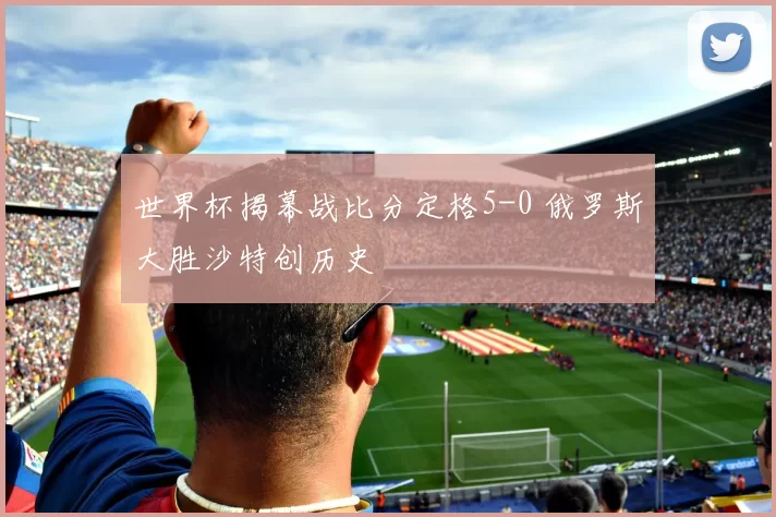 世界杯揭幕战比分定格5-0 俄罗斯大胜沙特创历史