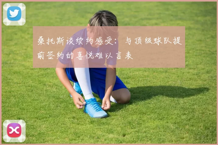 桑托斯谈续约感受:与顶级球队提前签约的喜悦难以言表
