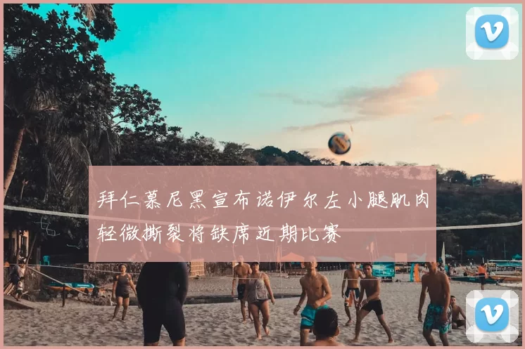 拜仁慕尼黑宣布诺伊尔左小腿肌肉轻微撕裂将缺席近期比赛