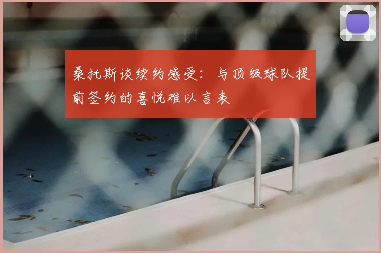桑托斯谈续约感受:与顶级球队提前签约的喜悦难以言表