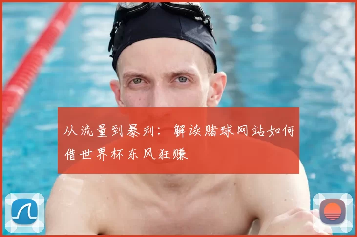 从流量到暴利：解读赌球网站如何借世界杯东风狂赚