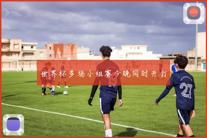 世界杯多场小组赛今晚同时开打