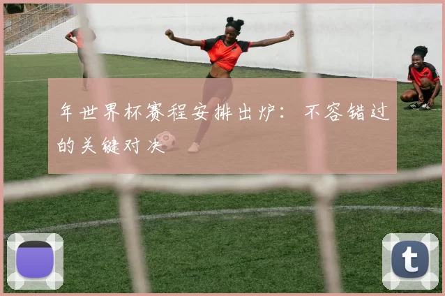 年世界杯赛程安排出炉：不容错过的关键对决