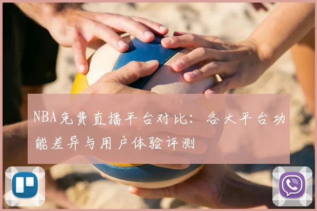 NBA免费直播平台对比:各大平台功能差异与用户体验评测