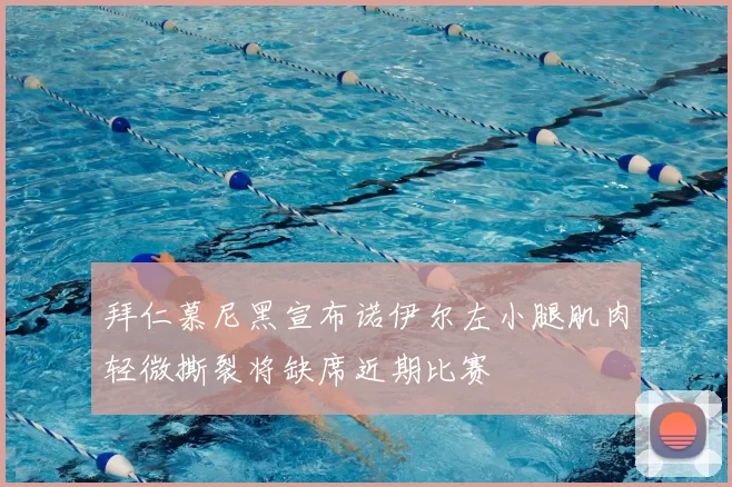 拜仁慕尼黑宣布诺伊尔左小腿肌肉轻微撕裂将缺席近期比赛