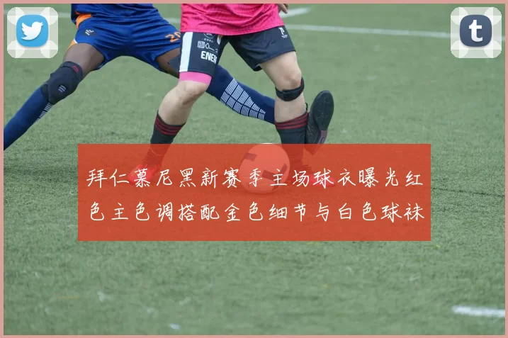 拜仁慕尼黑新赛季主场球衣曝光红色主色调搭配金色细节与白色球袜设计