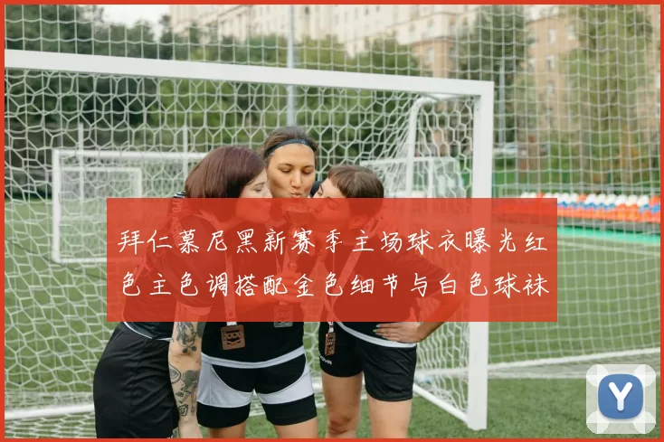 拜仁慕尼黑新赛季主场球衣曝光红色主色调搭配金色细节与白色球袜设计