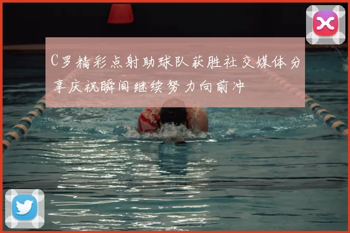 C罗精彩点射助球队获胜社交媒体分享庆祝瞬间继续努力向前冲