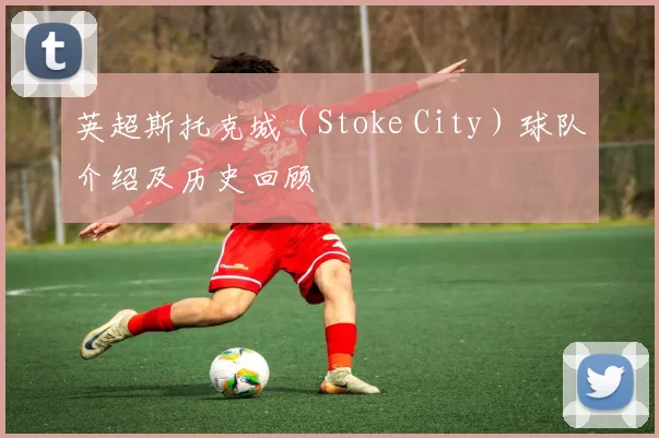 英超斯托克城（Stoke City）球队介绍及历史回顾
