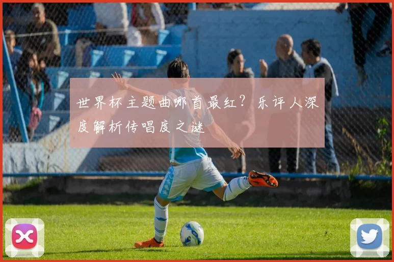 世界杯主题曲哪首最红?乐评人深度解析传唱度之谜