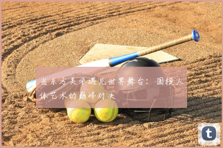 当东方美学遇见世界舞台：国模人体艺术的巅峰对决