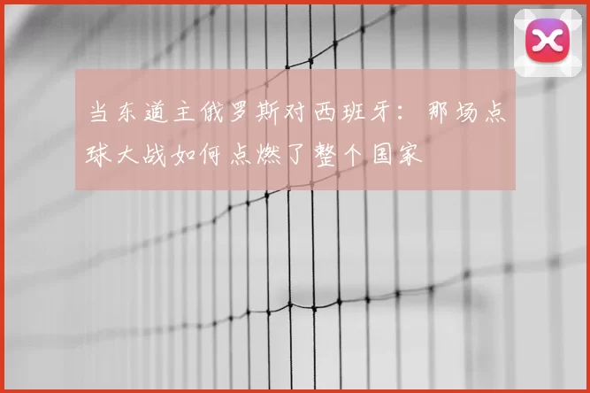 当东道主俄罗斯对西班牙:那场点球大战如何点燃了整个国家