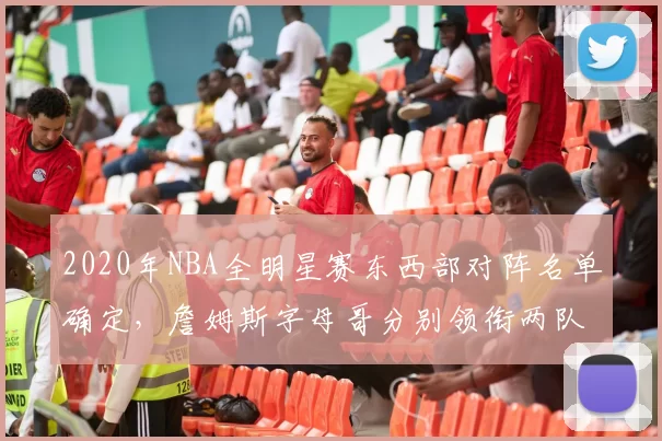 2020年NBA全明星赛东西部对阵名单确定,詹姆斯字母哥分别领衔两队
