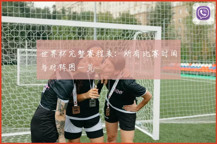 世界杯完整赛程表：所有比赛时间与对阵图一览