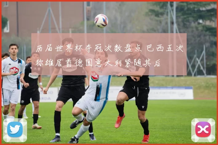 历届世界杯夺冠次数盘点 巴西五次称雄居首德国意大利紧随其后