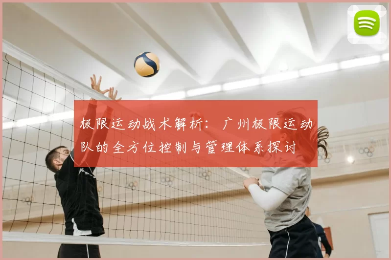 极限运动战术解析:广州极限运动队的全方位控制与管理体系探讨