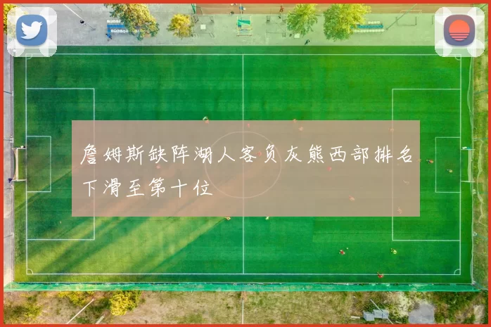 詹姆斯缺阵湖人客负灰熊西部排名下滑至第十位