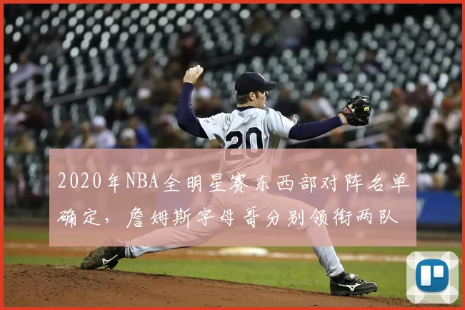 2020年NBA全明星赛东西部对阵名单确定，詹姆斯字母哥分别领衔两队