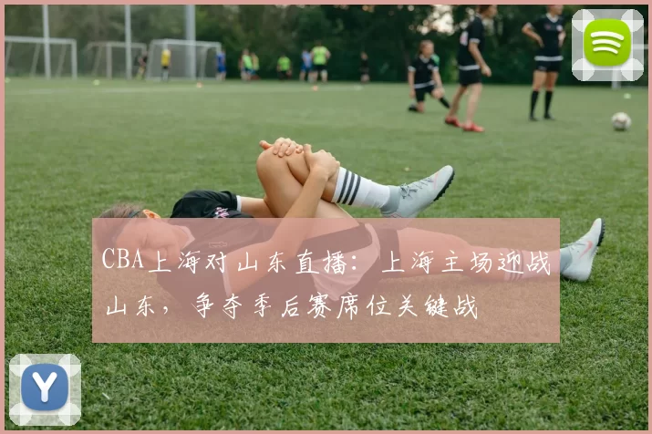 CBA上海对山东直播：上海主场迎战山东，争夺季后赛席位关键战