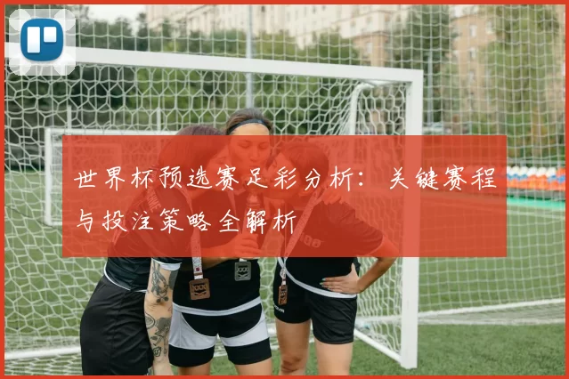 世界杯预选赛足彩分析:关键赛程与投注策略全解析