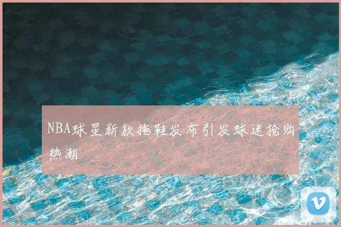 NBA球星新款拖鞋发布引发球迷抢购热潮