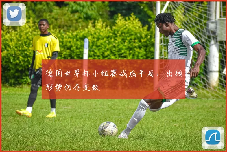 德国世界杯小组赛战成平局，出线形势仍存变数