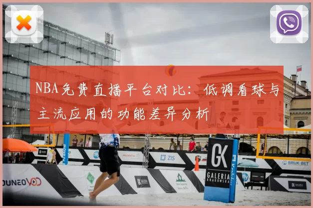 NBA免费直播平台对比：低调看球与主流应用的功能差异分析