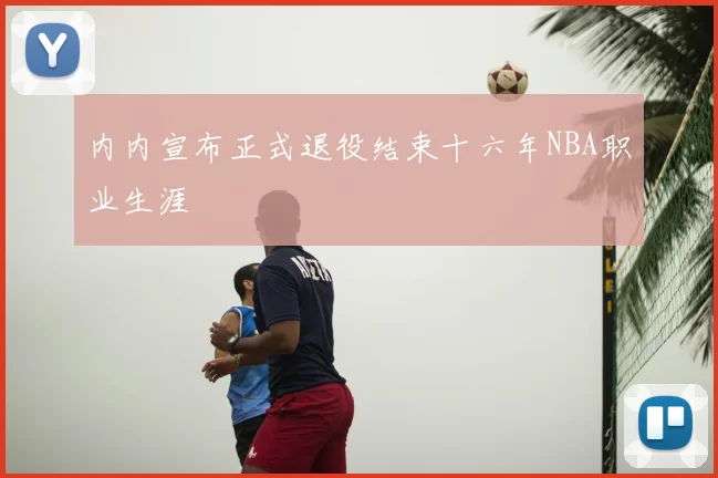 内内宣布正式退役结束十六年NBA职业生涯